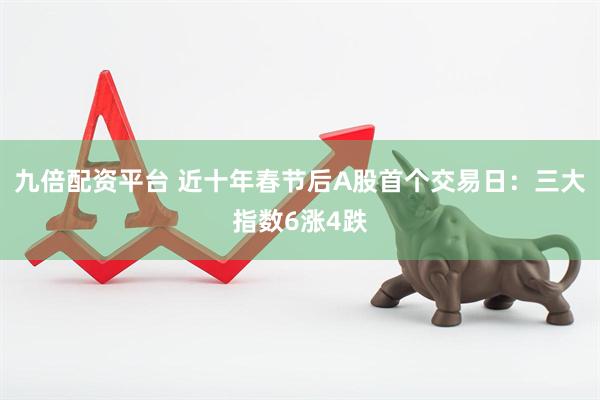 九倍配资平台 近十年春节后A股首个交易日：三大指数6涨4跌