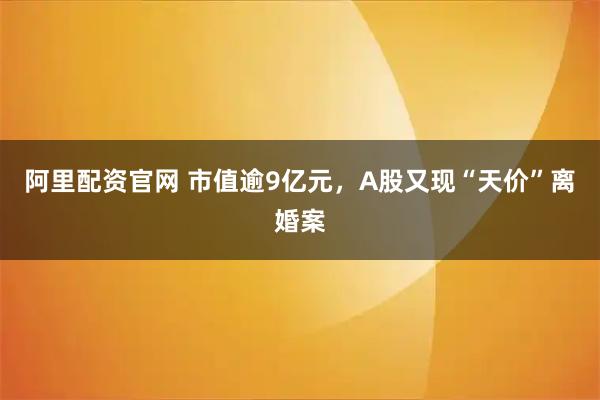 阿里配资官网 市值逾9亿元，A股又现“天价”离婚案