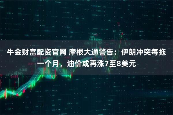 牛金财富配资官网 摩根大通警告：伊朗冲突每拖一个月，油价或再涨7至8美元