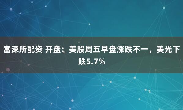 富深所配资 开盘：美股周五早盘涨跌不一，美光下跌5.7%