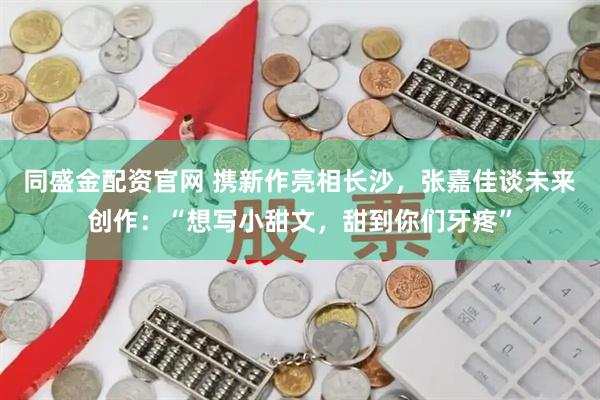 同盛金配资官网 携新作亮相长沙，张嘉佳谈未来创作：“想写小甜文，甜到你们牙疼”