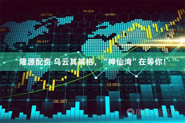 隆源配资 乌云其其格，“神仙湾”在等你！