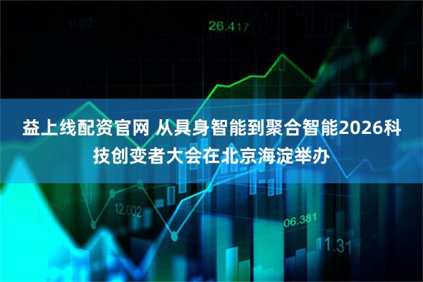 益上线配资官网 从具身智能到聚合智能2026科技创变者大会在北京海淀举办