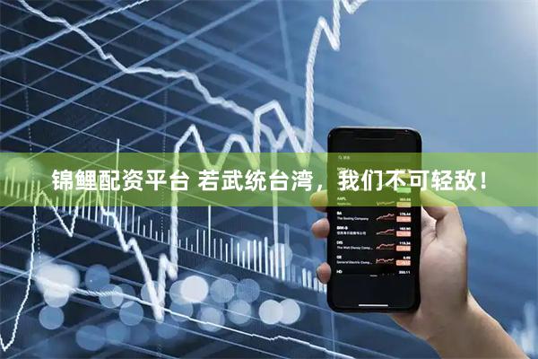 锦鲤配资平台 若武统台湾，我们不可轻敌！