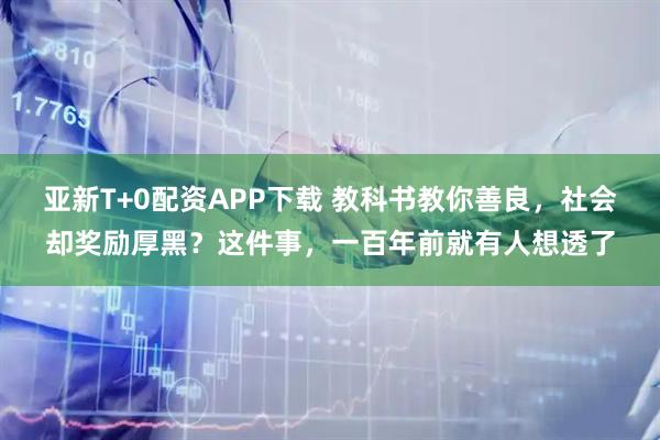 亚新T+0配资APP下载 教科书教你善良,社会却奖励厚黑?这件事,一百年前就有人想透了