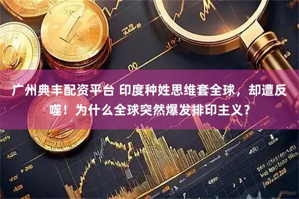 广州典丰配资平台 印度种姓思维套全球,却遭反噬!为什么全球突然爆发排印主义?