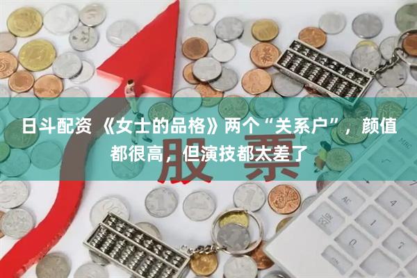 日斗配资 《女士的品格》两个“关系户”，颜值都很高，但演技都太差了