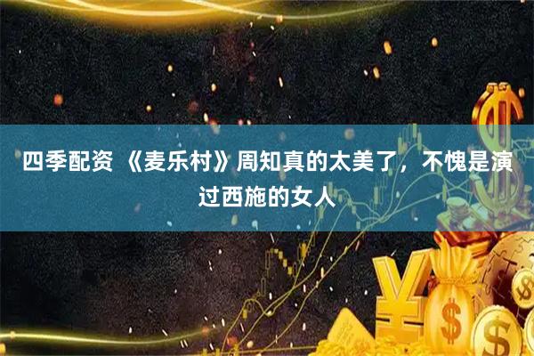 四季配资 《麦乐村》周知真的太美了，不愧是演过西施的女人