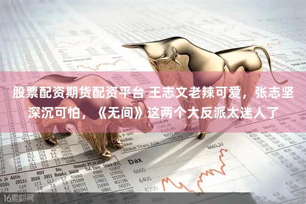 股票配资期货配资平台 王志文老辣可爱，张志坚深沉可怕，《无间》这两个大反派太迷人了
